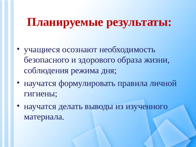 Планируемые результаты: учащиеся осознают необходимость безопасного и здорового образа жизни, соблюдения режима дня; научатся формулировать правила личной гигиены; научатся делать выводы из изученного материала. 