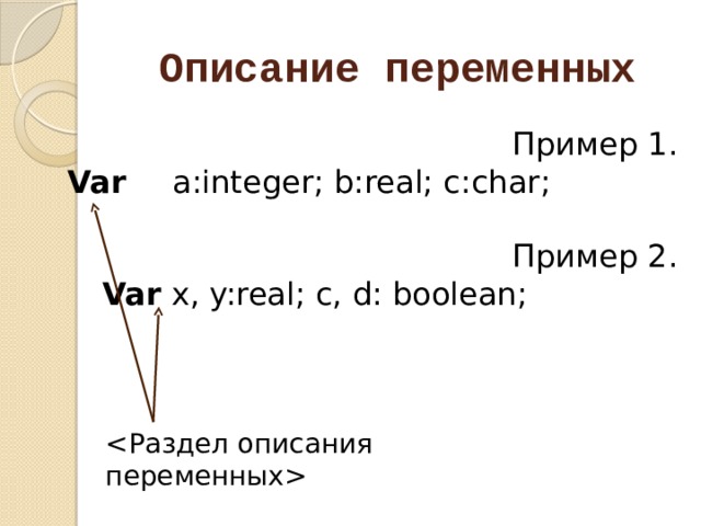Описание переменных Пример 1. Var   a:integer; b:real; c:char; Пример 2.  Var x, y:real; c, d: boolean;  