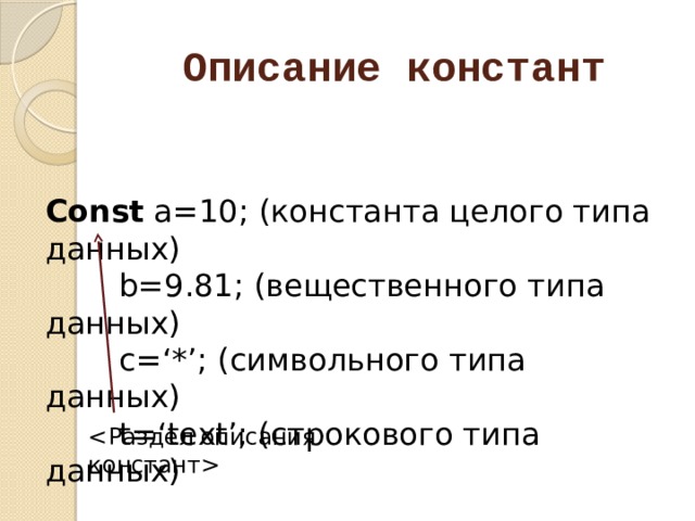 Описание констант Const a=10; (константа целого типа данных)   b=9.81; (вещественного типа данных)   c=‘*’; (символьного типа данных)   t=‘text’; (строкового типа данных)  