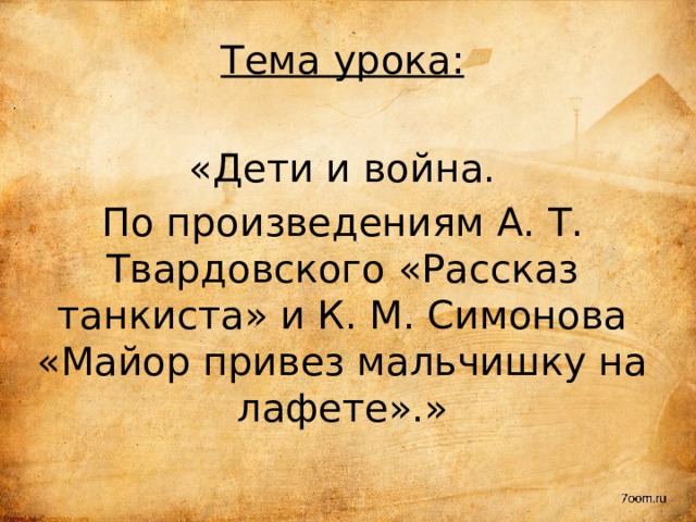 Тема урока: «Дети и война. По произведениям А. Т. Твардовского «Рассказ танкиста» и К. М. Симонова «Майор привез мальчишку на лафете».» 