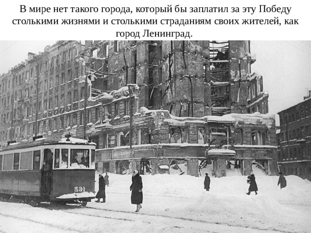 В мире нет такого города, который бы заплатил за эту Победу столькими жизнями и столькими страданиям своих жителей, как город Ленинград. 