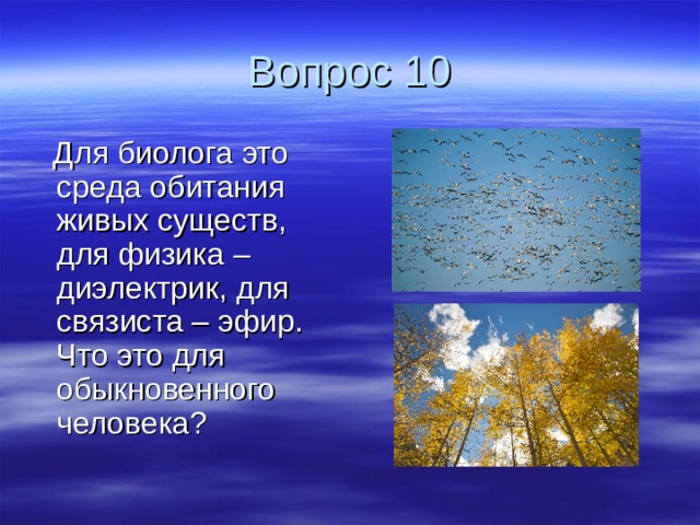 Вопрос 10   Для биолога это среда обитания живых существ, для физика –диэлектрик, для связиста – эфир. Что это для обыкновенного человека? 
