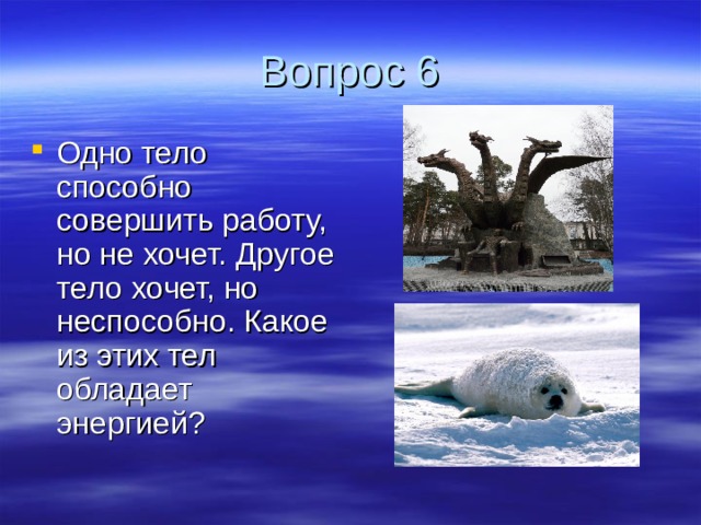 Вопрос 6 Одно тело способно совершить работу, но не хочет. Другое тело хочет, но неспособно. Какое из этих тел обладает энергией?  