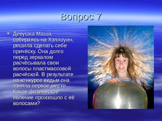 Вопрос 7 Девушка Маша, собираясь на Хэллоуин, решила сделать себе причёску. Она долго перед зеркалом расчёсывала свои волосы пластмассовой расчёской. В результате на конкурсе ведьм она заняла первое место. Какое физическое явление произошло с её волосами? 