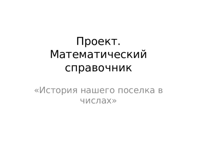 Проект.  Математический справочник «История нашего поселка в числах»   