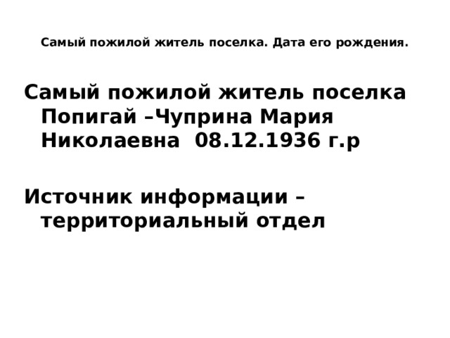  Самый пожилой житель поселка. Дата его рождения.   Самый пожилой житель поселка Попигай –Чуприна Мария Николаевна 08.12.1936 г.р  Источник информации – территориальный отдел 