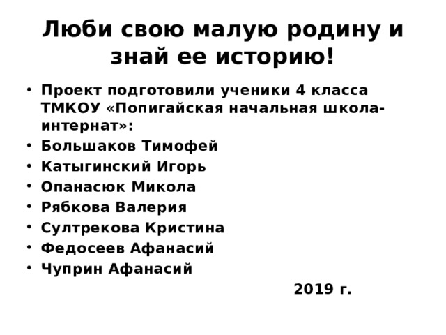 Люби свою малую родину и знай ее историю! Проект подготовили ученики 4 класса ТМКОУ «Попигайская начальная школа-интернат»: Большаков Тимофей Катыгинский Игорь Опанасюк Микола Рябкова Валерия Султрекова Кристина Федосеев Афанасий Чуприн Афанасий  2019 г.  