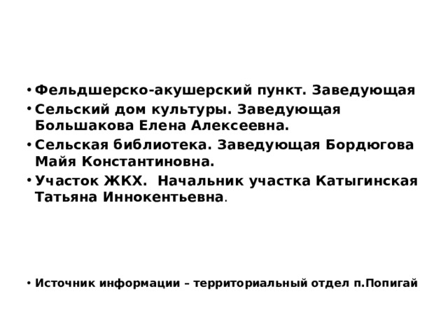 Фельдшерско-акушерский пункт. Заведующая Сельский дом культуры. Заведующая Большакова Елена Алексеевна. Сельская библиотека. Заведующая Бордюгова Майя Константиновна. Участок ЖКХ. Начальник участка Катыгинская Татьяна Иннокентьевна .     Источник информации – территориальный отдел п.Попигай 