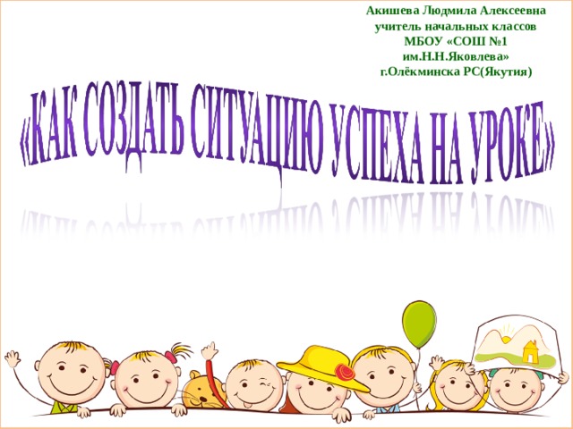 Акишева Людмила Алексеевна  учитель начальных классов  МБОУ «СОШ №1 им.Н.Н.Яковлева»  г.Олёкминска РС(Якутия) 
