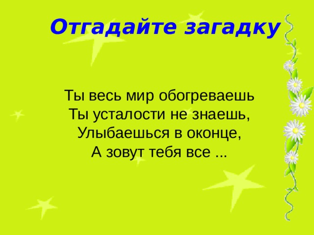 Отгадайте загадку Ты весь мир обогреваешь  Ты усталости не знаешь,  Улыбаешься в оконце,  А зовут тебя все ...  