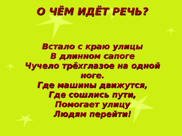 О ЧЁМ ИДЁТ РЕЧЬ?   Встало с краю улицы В длинном сапоге Чучело трёхглазое на одной ноге. Где машины движутся, Где сошлись пути, Помогает улицу Людям перейти!  