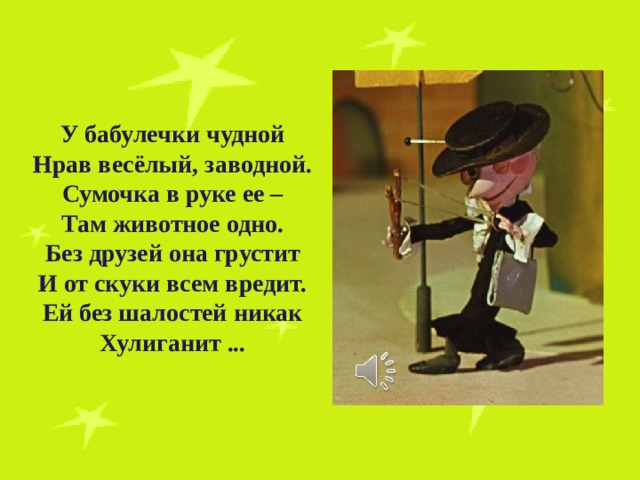 У бабулечки чудной Нрав весёлый, заводной. Сумочка в руке ее – Там животное одно. Без друзей она грустит И от скуки всем вредит. Ей без шалостей никак Хулиганит ... 