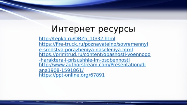 Интернет ресурсы http://tepka.ru/OBZh_10/32.html https://fire-truck.ru/poznavatelno/sovremennyie-sredstva-porazheniya-naseleniya.html https://primtrud.ru/content/opasnosti-voennogo-haraktera-i-prisushhie-im-osobennosti http://www.authorstream.com/Presentation/diana1908-1591861/ https://ppt-online.org/67891 