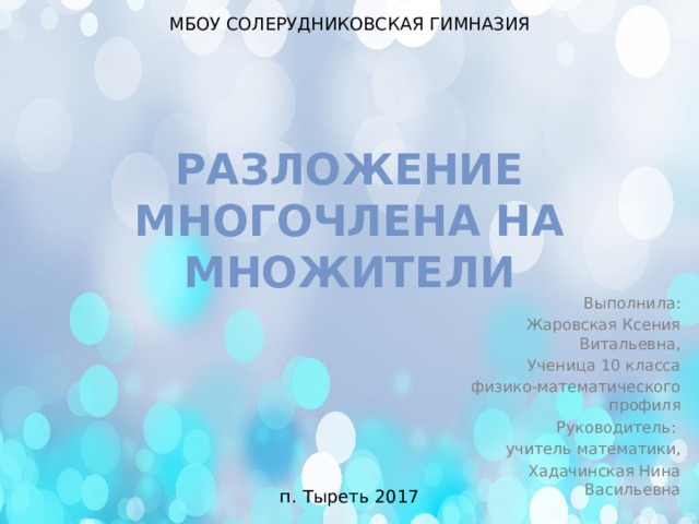 МБОУ СОЛЕРУДНИКОВСКАЯ ГИМНАЗИЯ Разложение многочлена на множители Выполнила:  Жаровская Ксения Витальевна, Ученица 10 класса  физико-математического профиля   Руководитель: учитель математики, Хадачинская Нина Васильевна п. Тыреть 2017