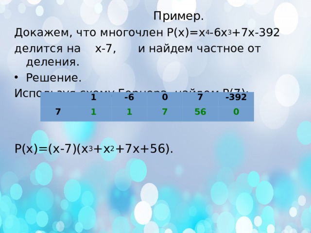 Пример.   Докажем, что многочлен Р(х)=х 4 -6х 3 +7х-392 делится на х-7, и найдем частное от деления. Решение. Используя схему Горнера, найдем Р(7): Р(х)=(х-7)(х 3 +х 2 +7х+56). 7 1 1 -6 0 1 7 7 -392 56 0