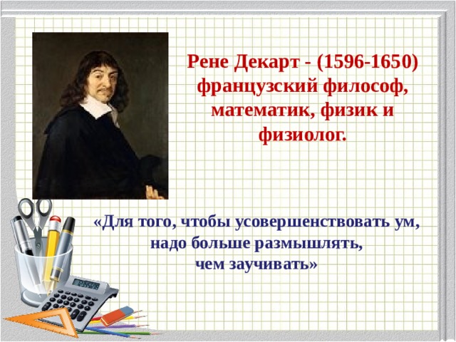 Рене Декарт - (1596-1650) французский философ, математик, физик и физиолог. «Для того, чтобы усовершенствовать ум, надо больше размышлять,  чем заучивать»