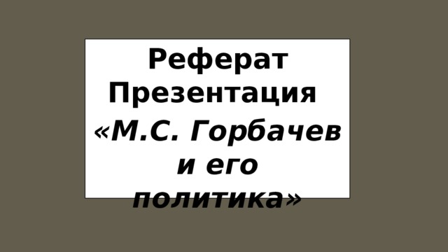 Реферат Презентация «М.С. Горбачев и его политика» 
