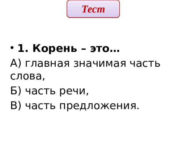 Тест  1. Корень – это… А) главная значимая часть слова, Б) часть речи, В) часть предложения. 