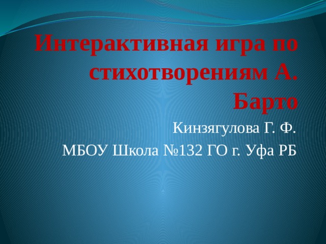 Интерактивная игра по стихотворениям А. Барто Кинзягулова Г. Ф. МБОУ Школа №132 ГО г. Уфа РБ