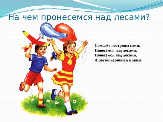 На чем пронесемся над лесами? Самолёт построим сами,  Понесёмся над лесами.  Понесёмся над лесами,  А потом вернёмся к маме.