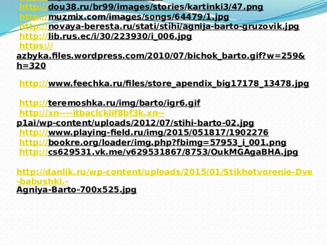 Использованная литература:  http://rupoem.ru/barto/uronili-mishku-na.aspx  http://litsait.ru/stihi/stihi-dlja-detei/portniha.html  http://www.stihi-rus.ru/1/Barto/27.htm  http://www.stihi.ru/2003/11/14-331   http:// rupoem.ru/barto/all.aspx    http:// dou38.ru/br99/images/stories/kartinki3/47.png    http:// muzmix.com/images/songs/64479/1.jpg    http:// novaya-beresta.ru/stati/stihi/agnija-barto-gruzovik.jpg    http:// lib.rus.ec/i/30/223930/i_006.jpg    https:// azbyka.files.wordpress.com/2010/07/bichok_barto.gif?w=259&h=320    http:// www.feechka.ru/files/store_apendix_big17178_13478.jpg    http:// teremoshka.ru/img/barto/igr6.gif    http://xn----itbaclcklif8bf3k.xn-- p1ai/wp-content/uploads/2012/07/stihi-barto-02.jpg    http:// www.playing-field.ru/img/2015/051817/1902276    http:// bookre.org/loader/img.php?fbimg=57953_i_001.png    http:// cs629531.vk.me/v629531867/8753/OukMGAgaBHA.jpg    http://danlik.ru/wp-content/uploads/2015/01/Stikhotvorenie-Dve-babushki.- Agniya-Barto-700x525.jpg