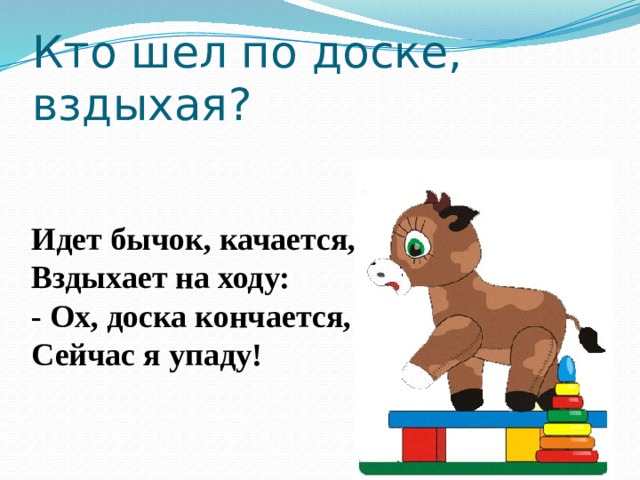 Кто шел по доске, вздыхая?   Идет бычок, качается,  Вздыхает на ходу:  - Ох, доска кончается,  Сейчас я упаду!