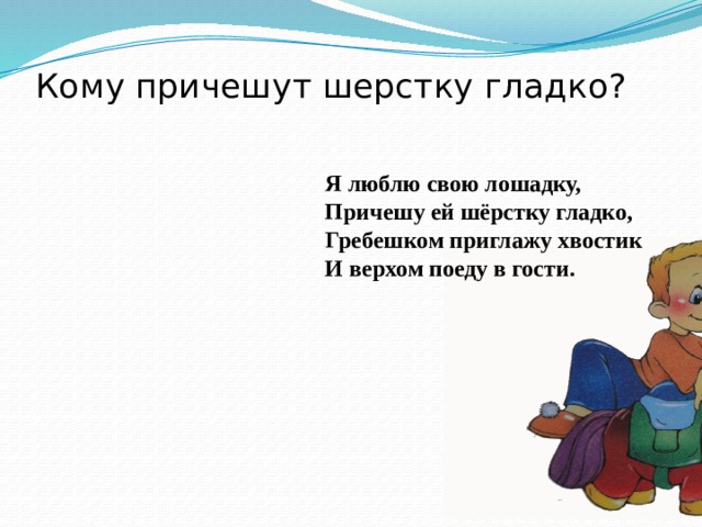 Кому причешут шерстку гладко? Я люблю свою лошадку,  Причешу ей шёрстку гладко,  Гребешком приглажу хвостик  И верхом поеду в гости.
