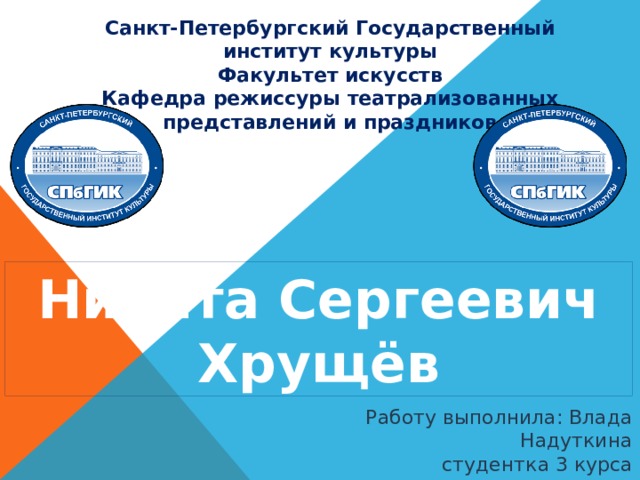 Санкт-Петербургский Государственный институт культуры Факультет искусств  Кафедра режиссуры театрализованных представлений и праздников Никита Сергеевич Хрущёв Работу выполнила: Влада Надуткина  студентка 3 курса 