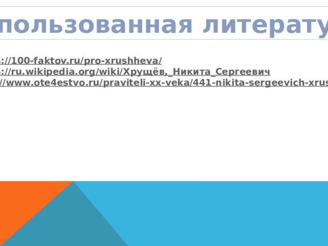 Использованная литература https ://100-faktov.ru/pro-xrushheva / https://ru.wikipedia.org/wiki/ Хрущёв,_ Никита_Сергеевич http:// www.ote4estvo.ru/praviteli-xx-veka/441-nikita-sergeevich-xrushhev.html 
