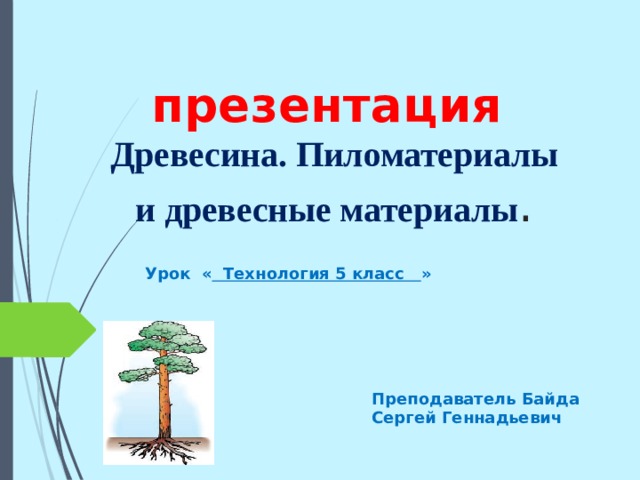 презентация   Древесина. Пиломатериалы и древесные материалы . Урок « Технология 5 класс » Преподаватель Байда Сергей Геннадьевич 