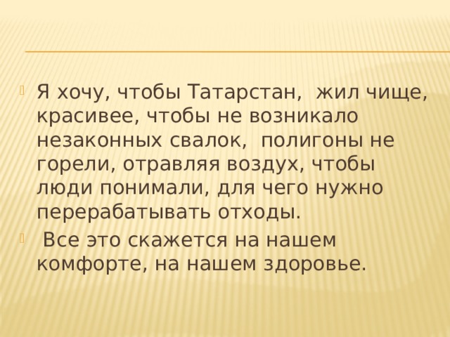 Я хочу, чтобы Татарстан,  жил чище, красивее, чтобы не возникало незаконных свалок,  полигоны не горели, отравляя воздух, чтобы люди понимали, для чего нужно перерабатывать отходы.   Все это скажется на нашем комфорте, на нашем здоровье. 