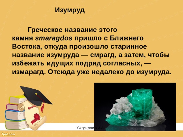 Изумруд   Греческое название этого камня  smaragdos  пришло с Ближнего Востока, откуда произошло старинное название изумруда — смрагд, а затем, чтобы избежать идущих подряд согласных, — измарагд. Отсюда уже недалеко до изумруда. Скорнякова И.А.