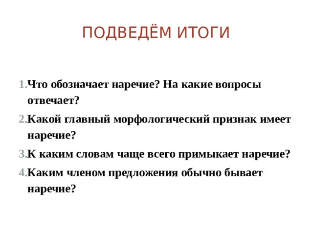 Подведём итоги Что обозначает наречие? На какие вопросы отвечает? Какой главный морфологический признак имеет наречие? К каким словам чаще всего примыкает наречие? Каким членом предложения обычно бывает наречие?  