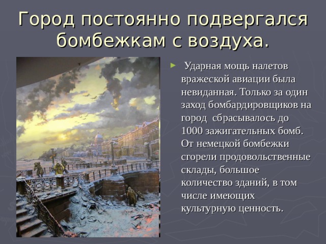 Город постоянно подвергался бомбежкам с воздуха.  Ударная мощь налетов вражеской авиации была невиданная. Только за один заход бомбардировщиков на город сбрасывалось до 1000 зажигательных бомб. От немецкой бомбежки сгорели продовольственные склады, большое количество зданий, в том числе имеющих культурную ценность. 