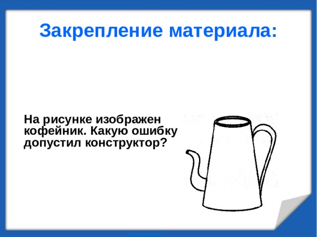 Закрепление материала: На рисунке изображен кофейник. Какую ошибку допустил конструктор? 