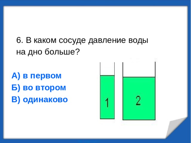  6. В каком сосуде давление воды  на дно больше? А) в первом Б) во втором В) одинаково 