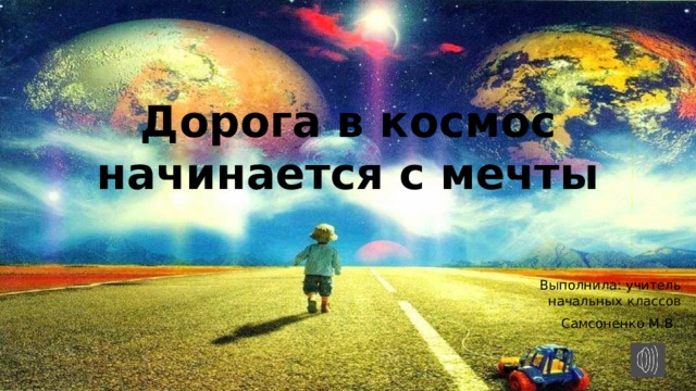Дорога в космос начинается с мечты Выполнила: учитель начальных классов Самсоненко М.В. 