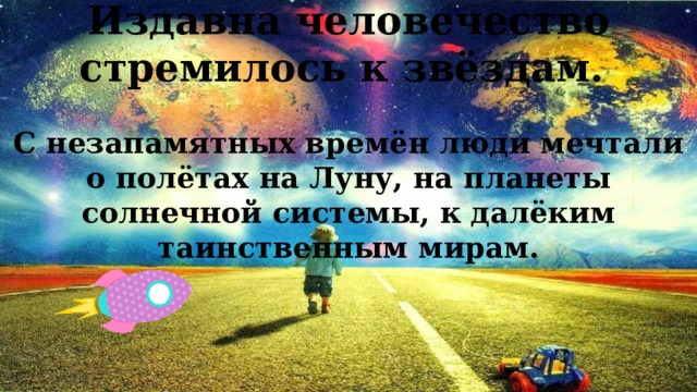 Издавна человечество стремилось к звёздам.   С незапамятных времён люди мечтали о полётах на Луну, на планеты солнечной системы, к далёким таинственным мирам. 
