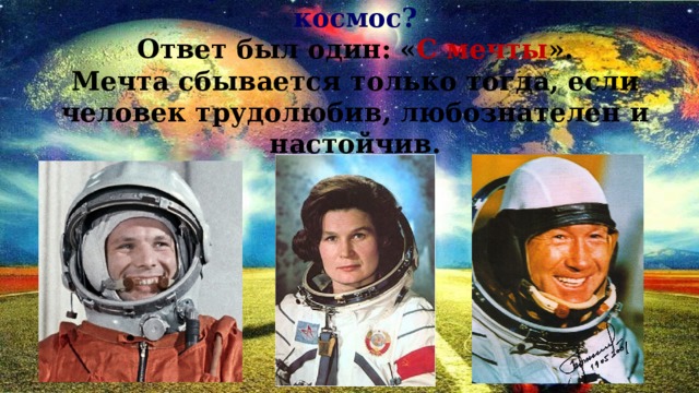 Не раз космонавтам задавали вопрос:  с чего у них начиналась дорога в космос?  Ответ был один: « С мечты ».  Мечта сбывается только тогда, если человек трудолюбив, любознателен и настойчив. 
