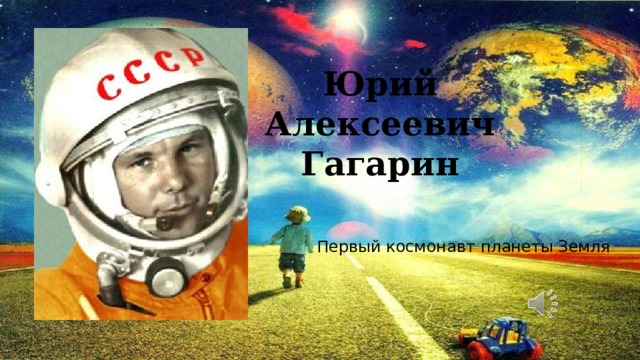 Юрий Алексеевич Гагарин Первый космонавт планеты Земля 