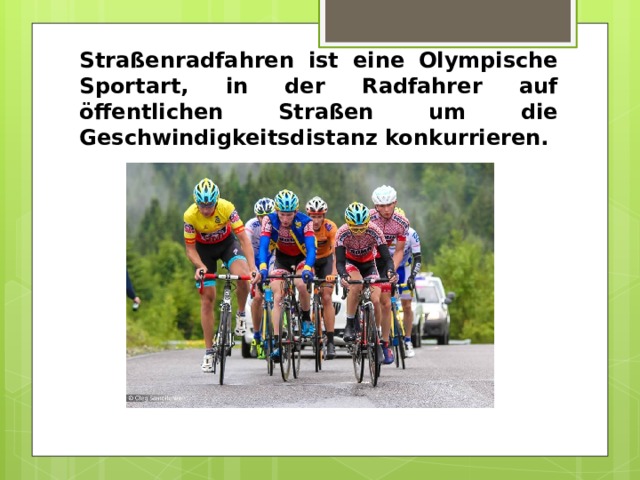 Straßenradfahren ist eine Olympische Sportart, in der Radfahrer auf öffentlichen Straßen um die Geschwindigkeitsdistanz konkurrieren. 
