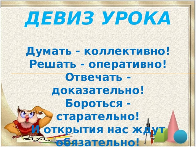 ДЕВИЗ УРОКА Думать - коллективно! Решать - оперативно! Отвечать - доказательно! Бороться - старательно! И открытия нас ждут обязательно! 