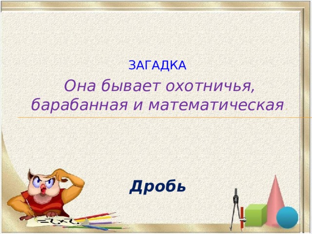 Она бывает охотничья, барабанная и математическая . Загадка : Дробь 