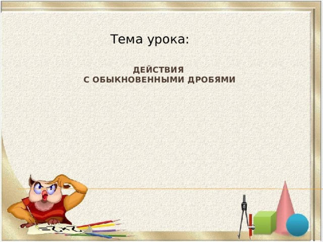 Тема урока: Действия  c обыкновенными дробями    