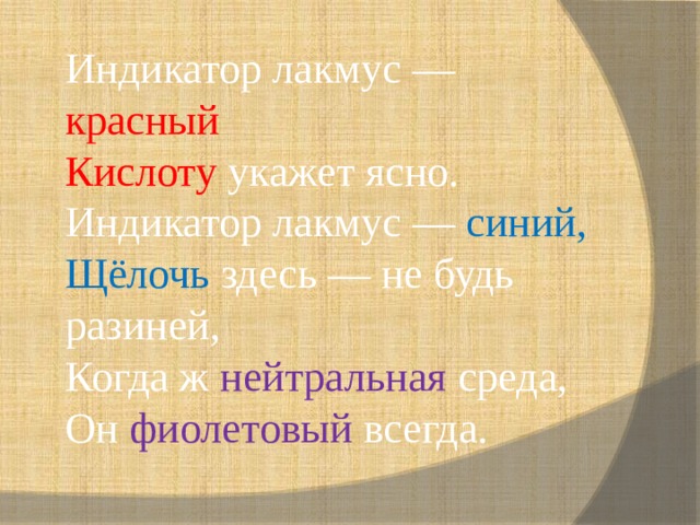 Индикатор лакмус — красный Кислоту укажет ясно. Индикатор лакмус — синий, Щёлочь здесь — не будь разиней, Когда ж нейтральная среда, Он фиолетовый всегда. 