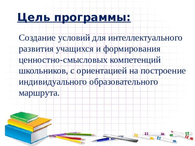 Цель программы: Создание условий для интеллектуального развития учащихся и формирования ценностно-смысловых компетенций школьников, с ориентацией на построение индивидуального образовательного маршрута. 