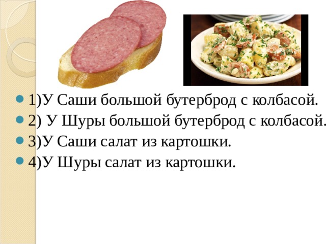 1)У Саши большой бутерброд с колбасой. 2) У Шуры большой бутерброд с колбасой. 3)У Саши салат из картошки. 4)У Шуры салат из картошки. 
