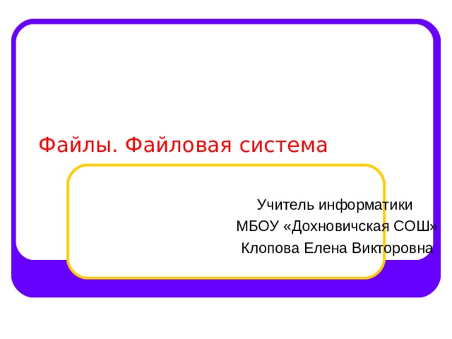 Файлы. Файловая система Учитель информатики МБОУ «Дохновичская СОШ» Клопова Елена Викторовна