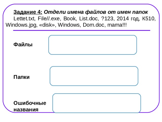 Задание 4: Отдели имена файлов от имен папок Lettet.txt, File//.exe, Book, List.doc, ? 123 , 201 4  год , К510, Windows.jpg, « disk », Windows, Dom.doc , mama!!!   Файлы       Папки    Ошибочные названия