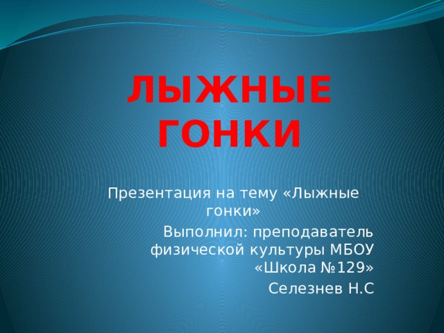 ЛЫЖНЫЕ  ГОНКИ Презентация на тему «Лыжные гонки» Выполнил: преподаватель физической культуры МБОУ «Школа №129» Селезнев Н.С 